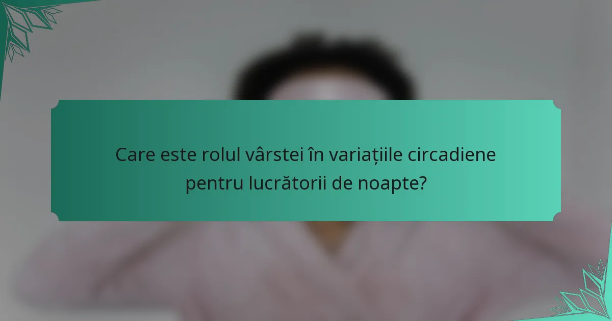 Care este rolul vârstei în variațiile circadiene pentru lucrătorii de noapte?