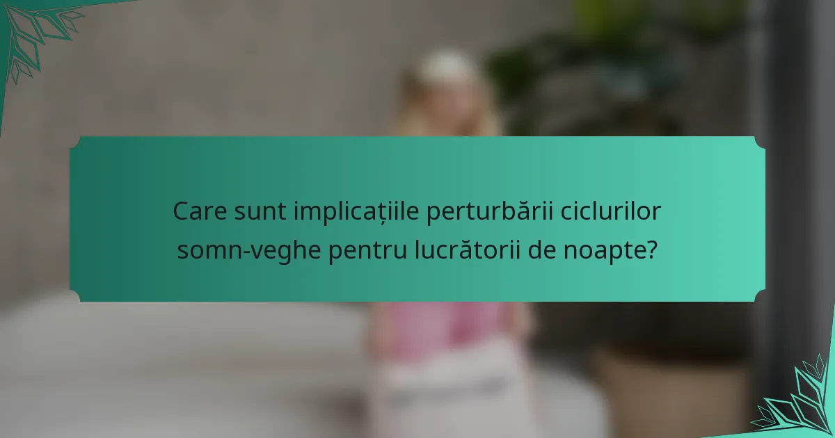 Care sunt implicațiile perturbării ciclurilor somn-veghe pentru lucrătorii de noapte?