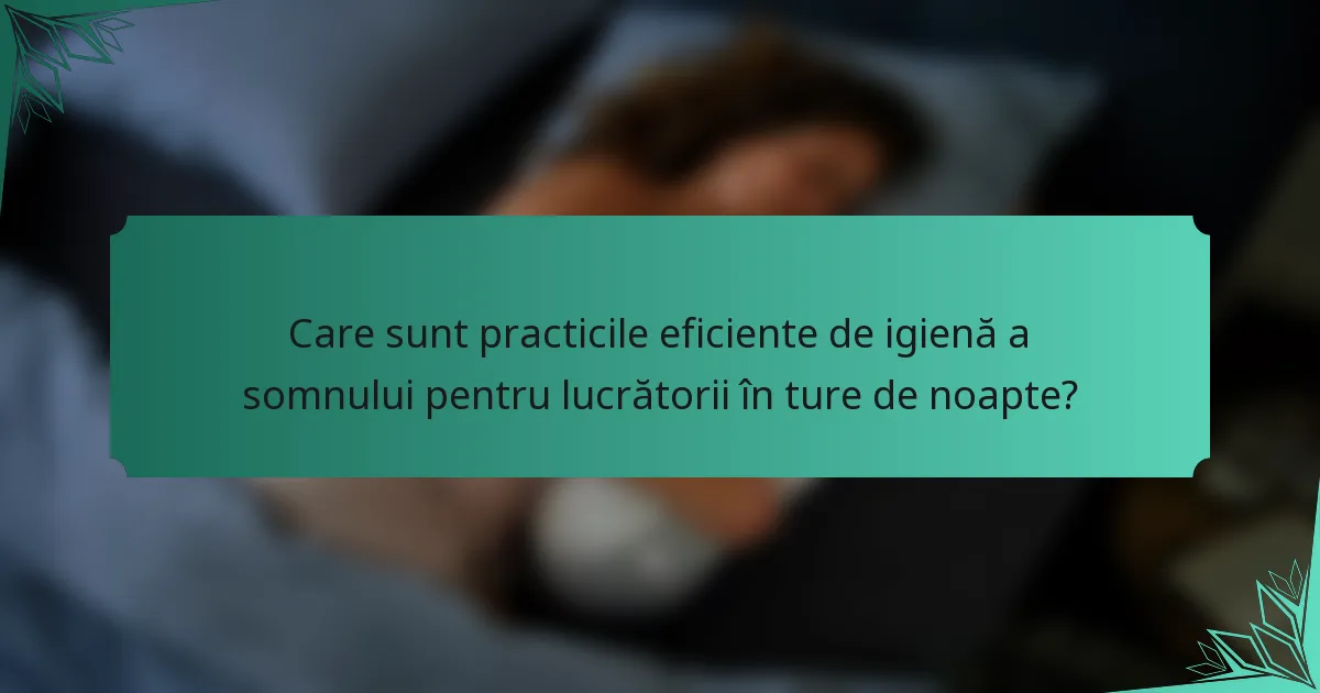 Care sunt practicile eficiente de igienă a somnului pentru lucrătorii în ture de noapte?