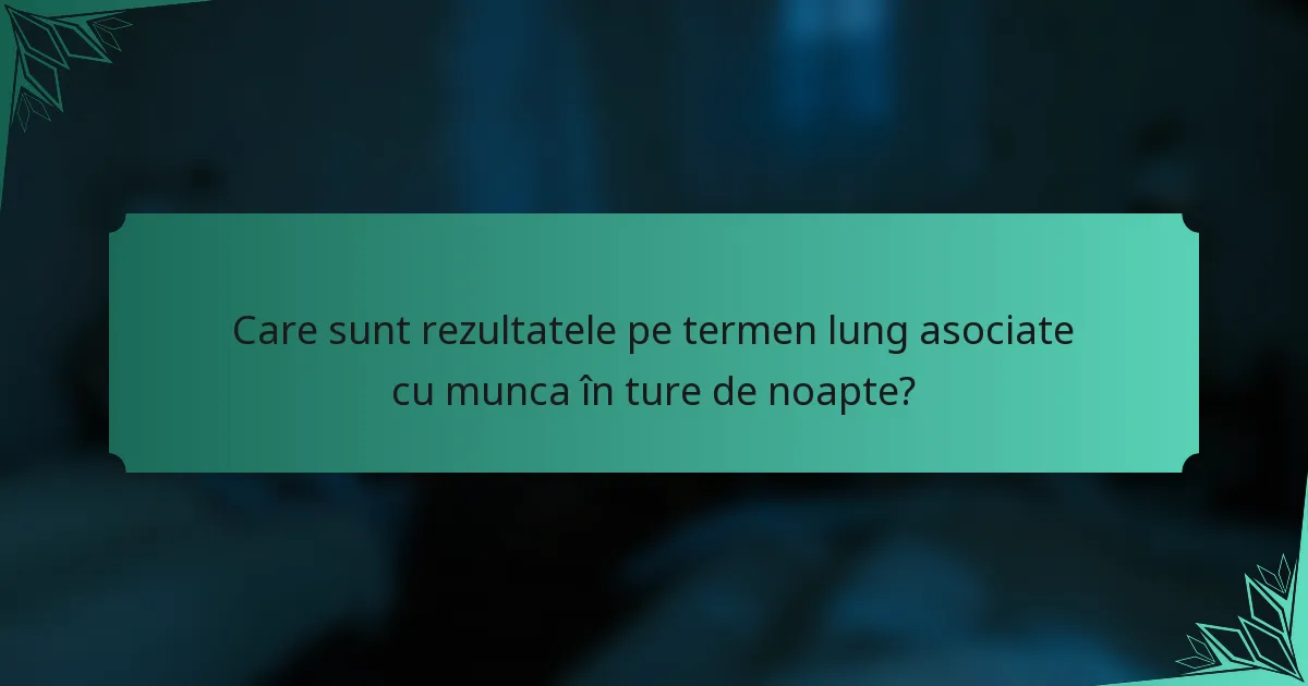 Care sunt rezultatele pe termen lung asociate cu munca în ture de noapte?