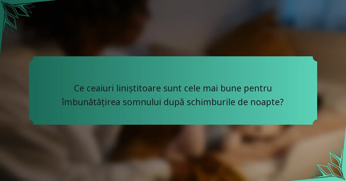 Ce ceaiuri liniștitoare sunt cele mai bune pentru îmbunătățirea somnului după schimburile de noapte?
