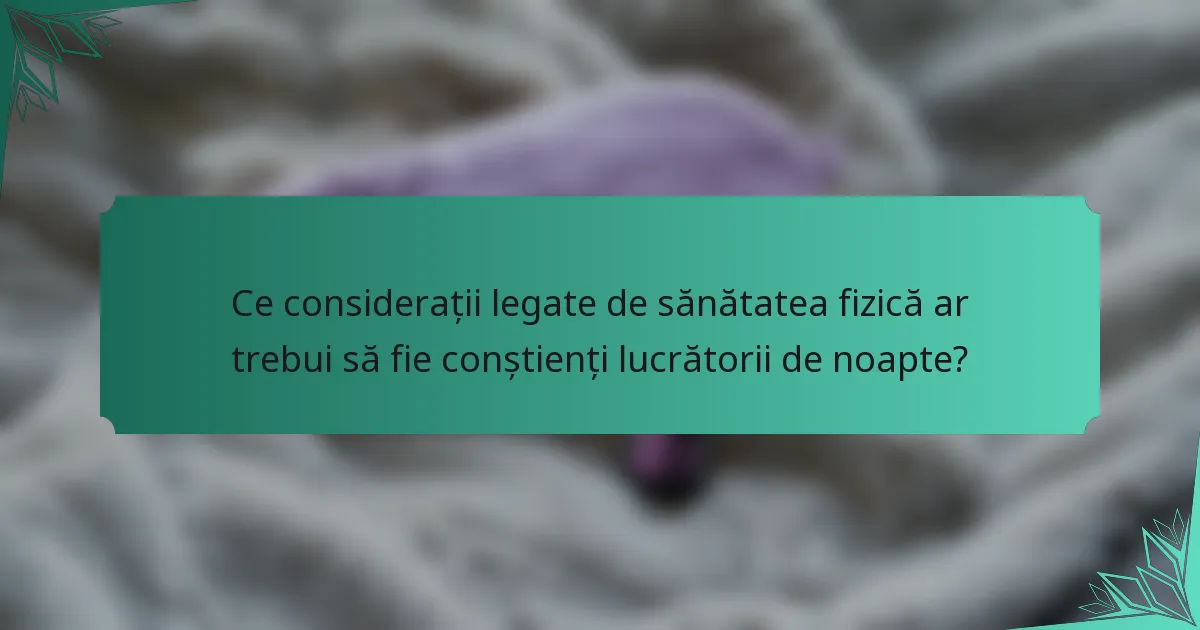 Ce considerații legate de sănătatea fizică ar trebui să fie conștienți lucrătorii de noapte?