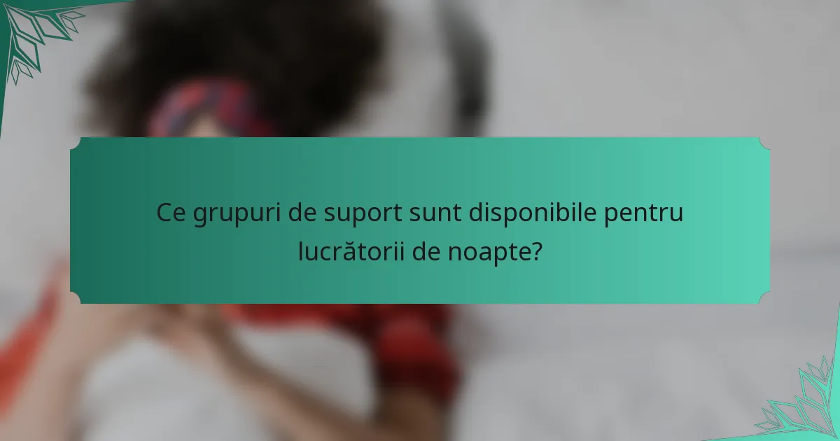 Ce grupuri de suport sunt disponibile pentru lucrătorii de noapte?