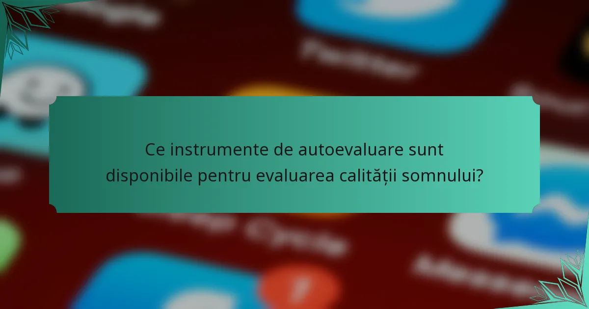 Ce instrumente de autoevaluare sunt disponibile pentru evaluarea calității somnului?
