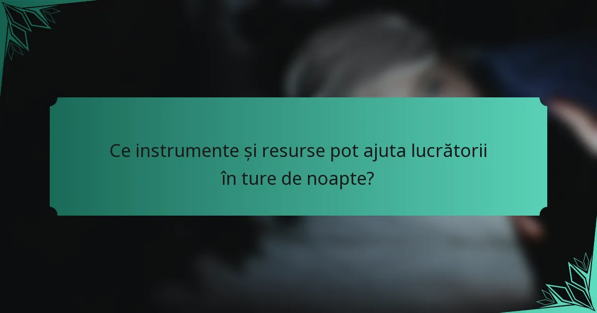 Ce instrumente și resurse pot ajuta lucrătorii în ture de noapte?