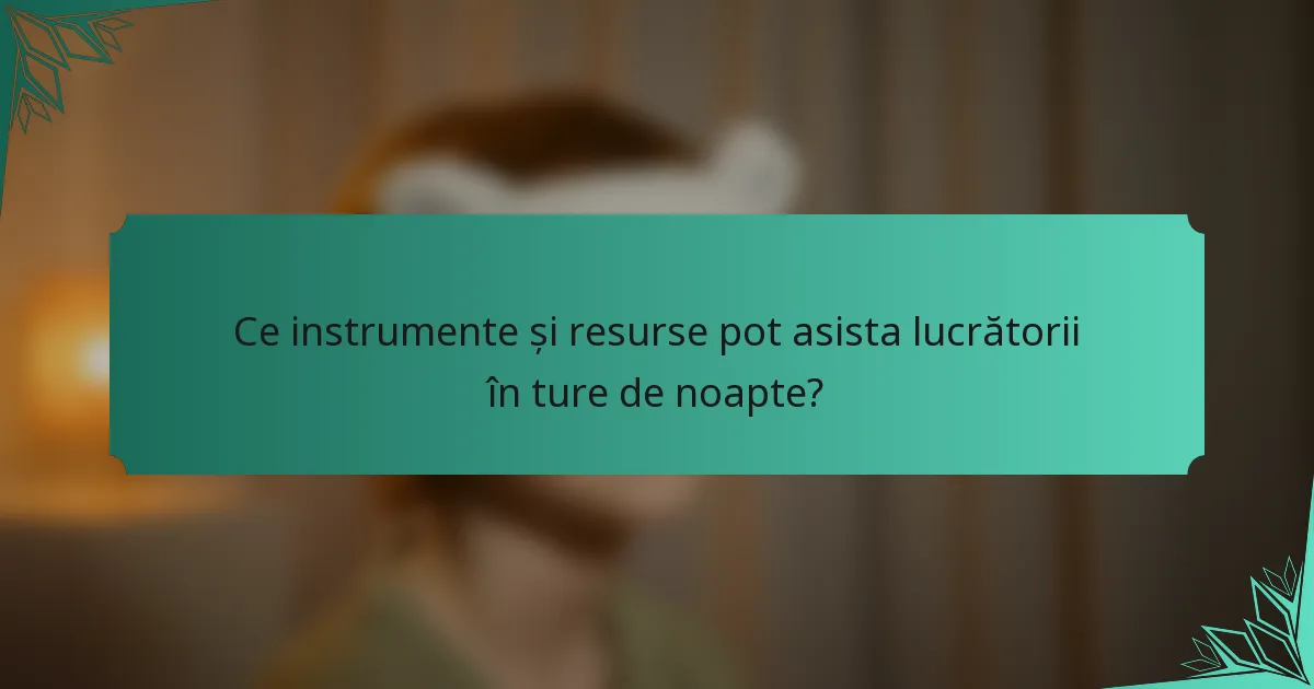 Ce instrumente și resurse pot asista lucrătorii în ture de noapte?