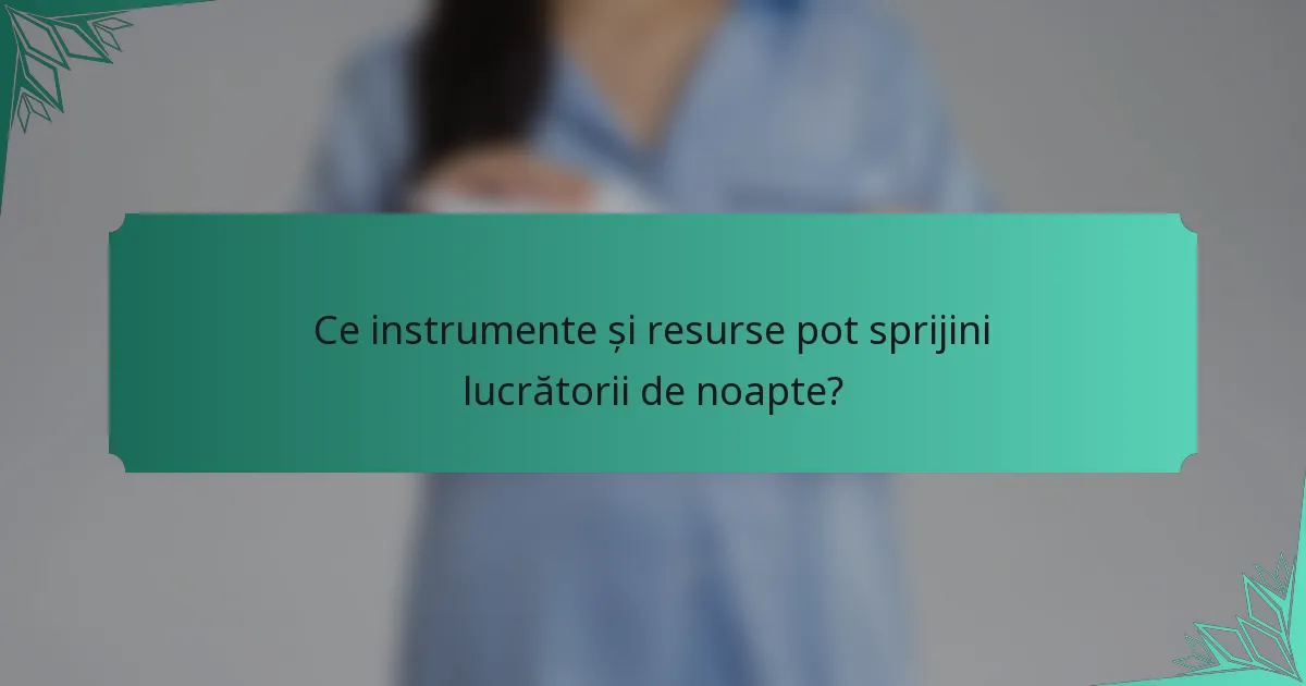 Ce instrumente și resurse pot sprijini lucrătorii de noapte?