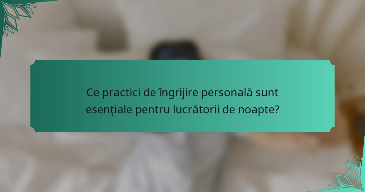 Ce practici de îngrijire personală sunt esențiale pentru lucrătorii de noapte?
