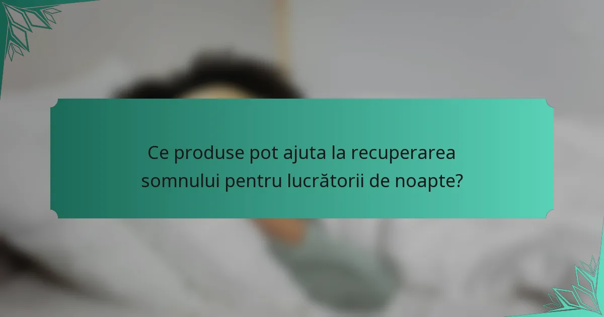 Ce produse pot ajuta la recuperarea somnului pentru lucrătorii de noapte?