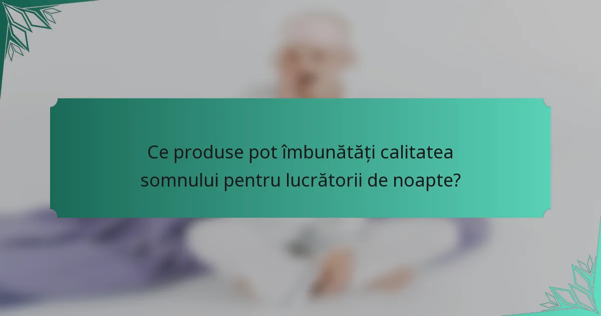 Ce produse pot îmbunătăți calitatea somnului pentru lucrătorii de noapte?