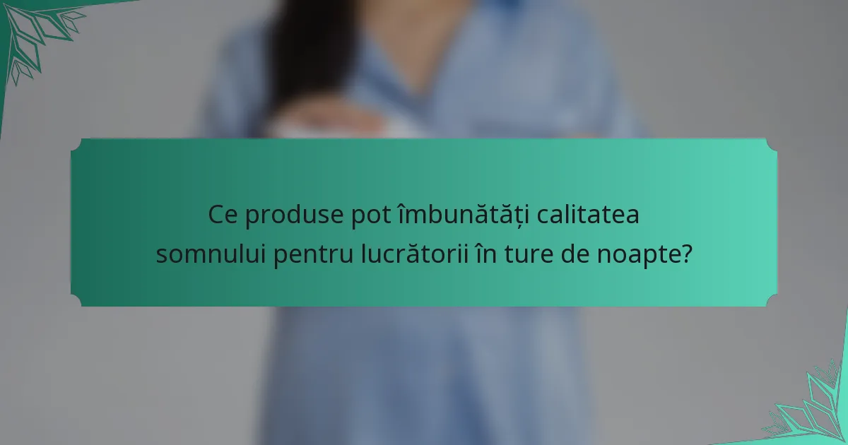 Ce produse pot îmbunătăți calitatea somnului pentru lucrătorii în ture de noapte?