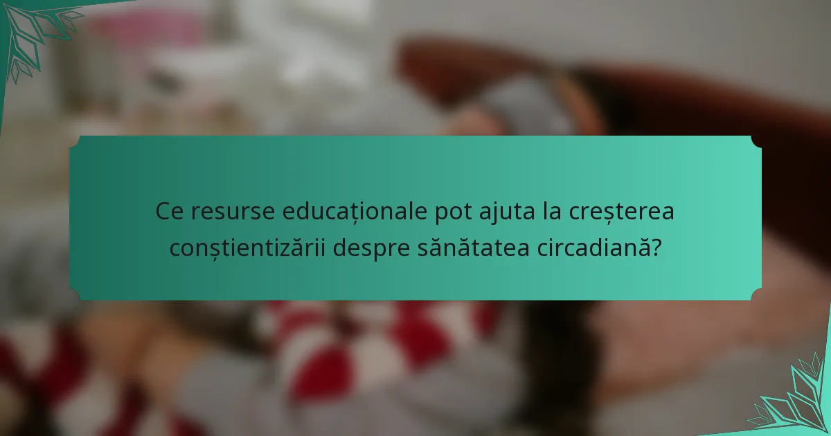 Ce resurse educaționale pot ajuta la creșterea conștientizării despre sănătatea circadiană?