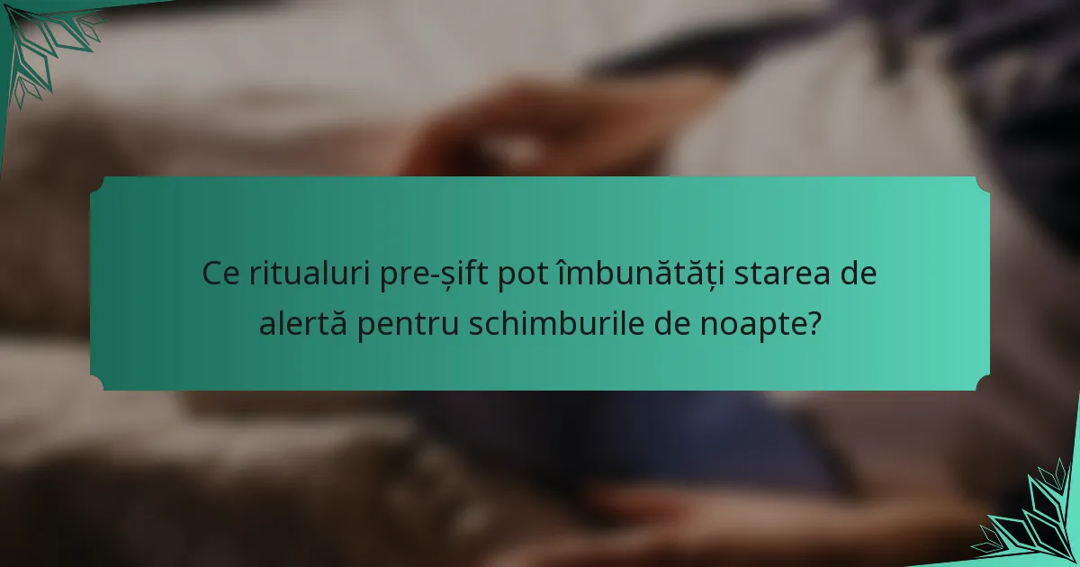 Ce ritualuri pre-șift pot îmbunătăți starea de alertă pentru schimburile de noapte?