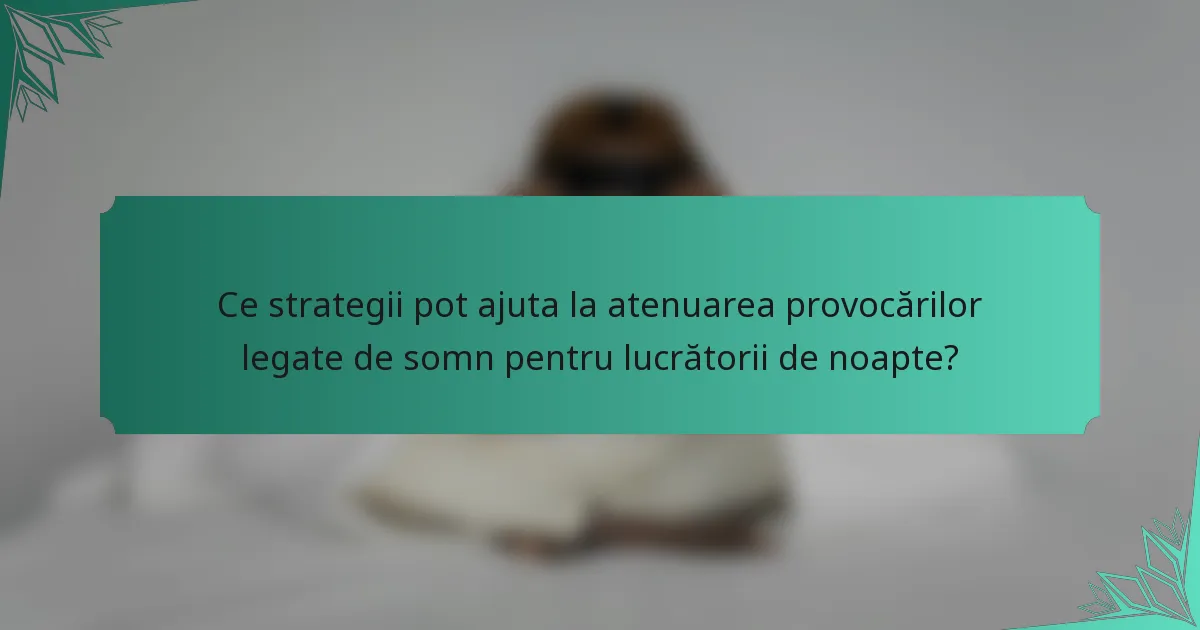 Ce strategii pot ajuta la atenuarea provocărilor legate de somn pentru lucrătorii de noapte?