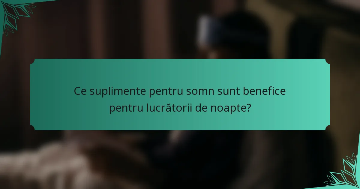 Ce suplimente pentru somn sunt benefice pentru lucrătorii de noapte?