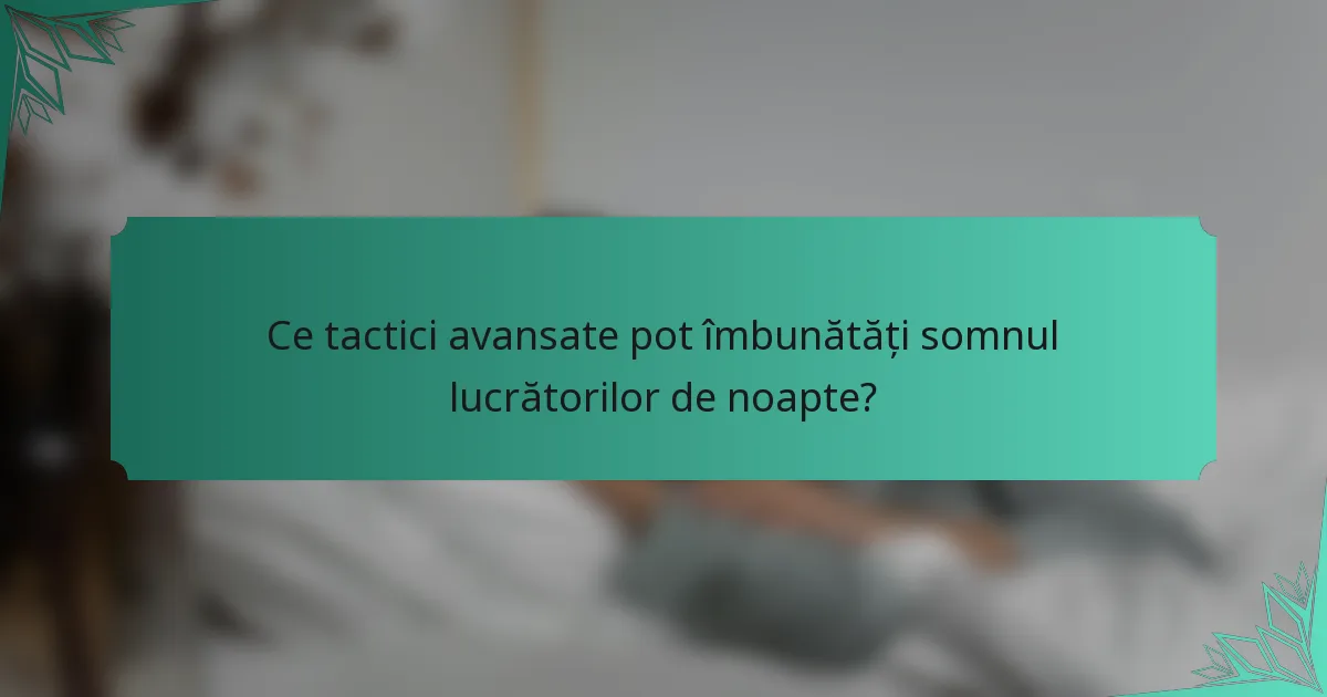 Ce tactici avansate pot îmbunătăți somnul lucrătorilor de noapte?