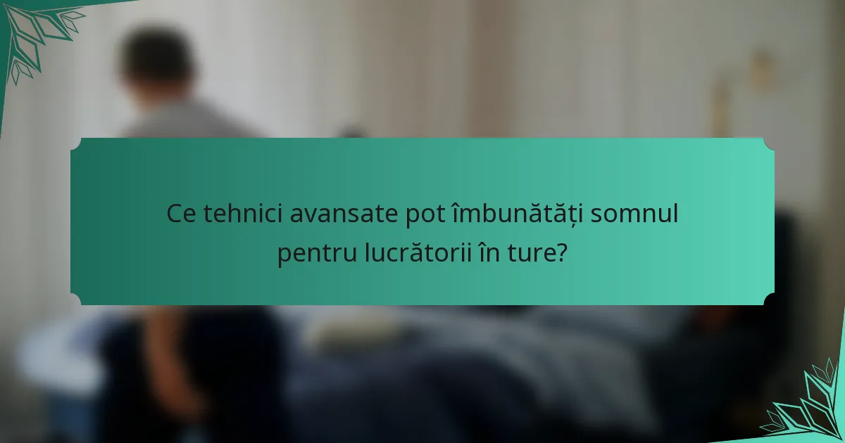 Ce tehnici avansate pot îmbunătăți somnul pentru lucrătorii în ture?