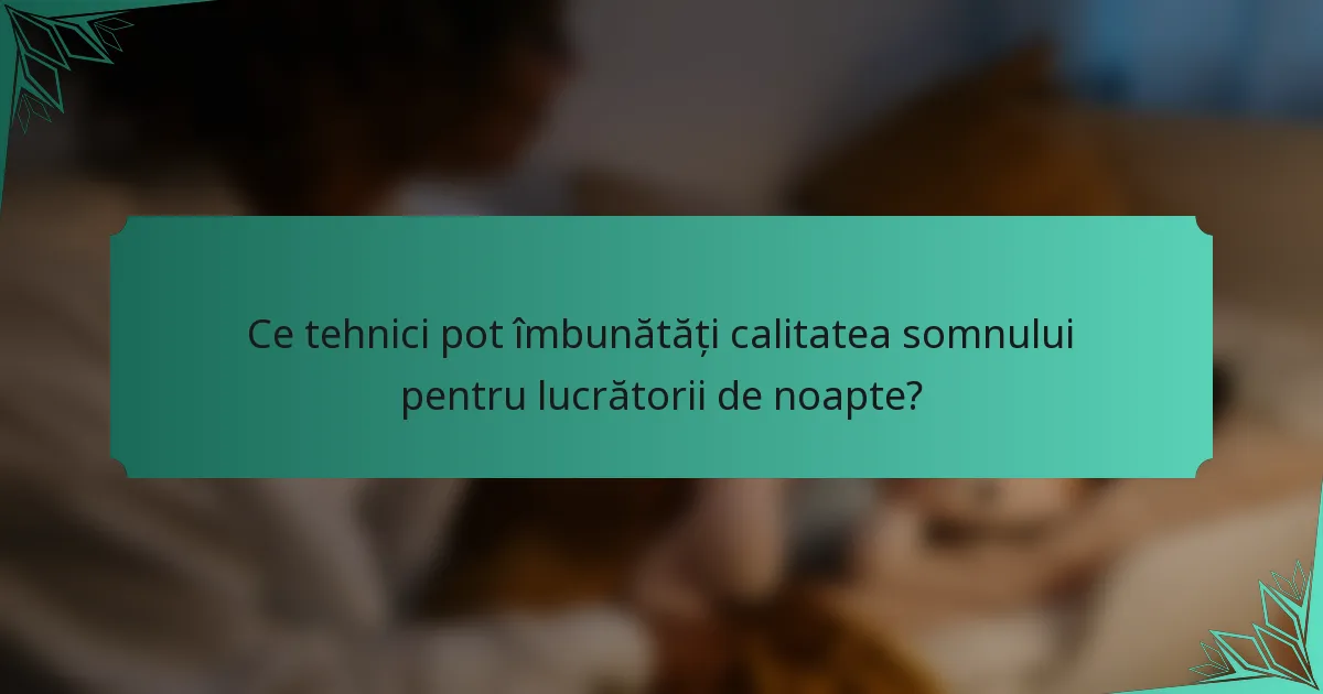 Ce tehnici pot îmbunătăți calitatea somnului pentru lucrătorii de noapte?
