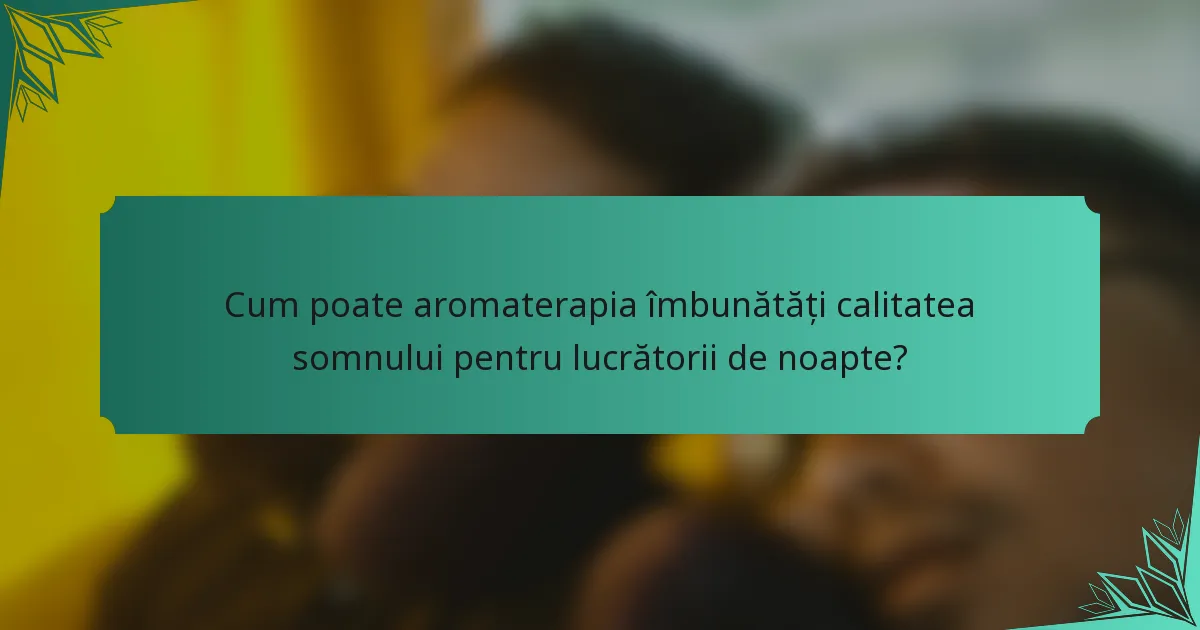 Cum poate aromaterapia îmbunătăți calitatea somnului pentru lucrătorii de noapte?