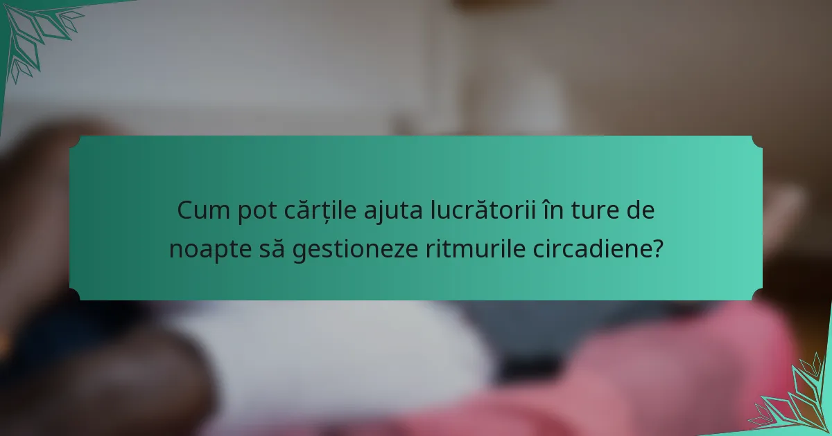 Cum pot cărțile ajuta lucrătorii în ture de noapte să gestioneze ritmurile circadiene?