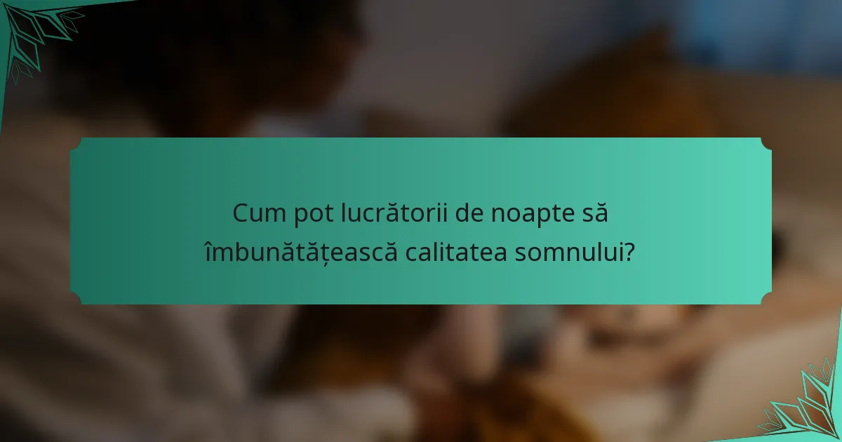 Cum pot lucrătorii de noapte să îmbunătățească calitatea somnului?