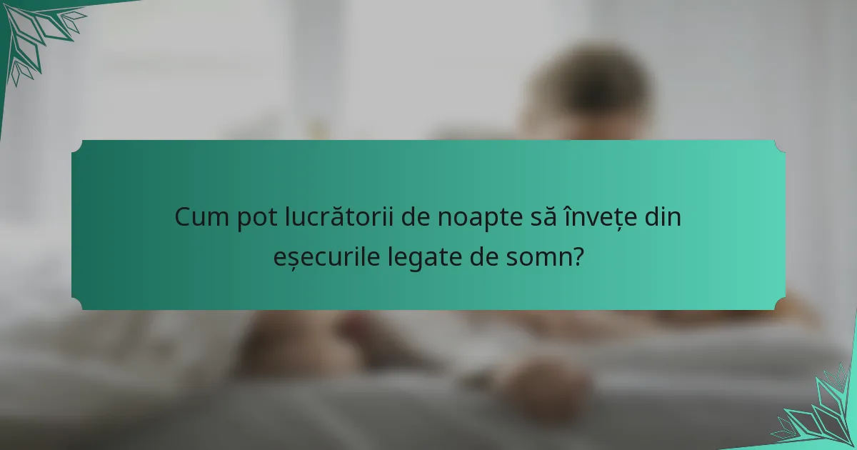 Cum pot lucrătorii de noapte să învețe din eșecurile legate de somn?