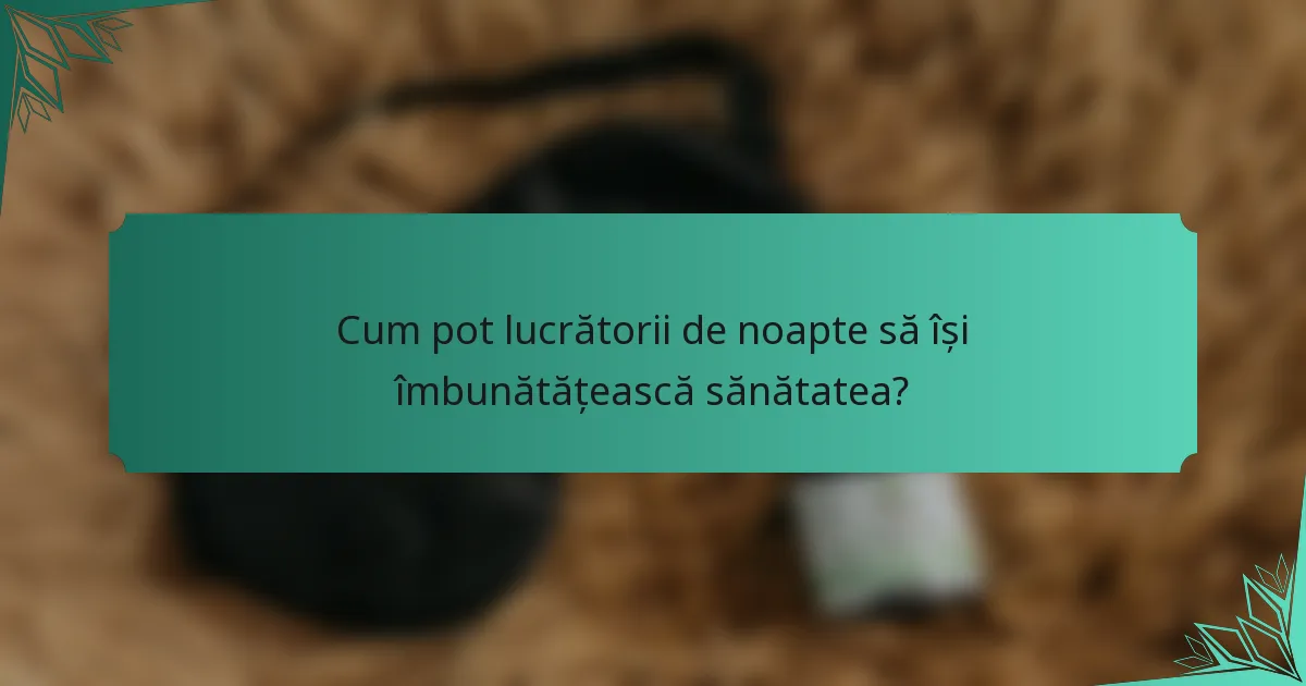 Cum pot lucrătorii de noapte să își îmbunătățească sănătatea?