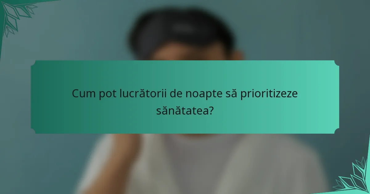 Cum pot lucrătorii de noapte să prioritizeze sănătatea?