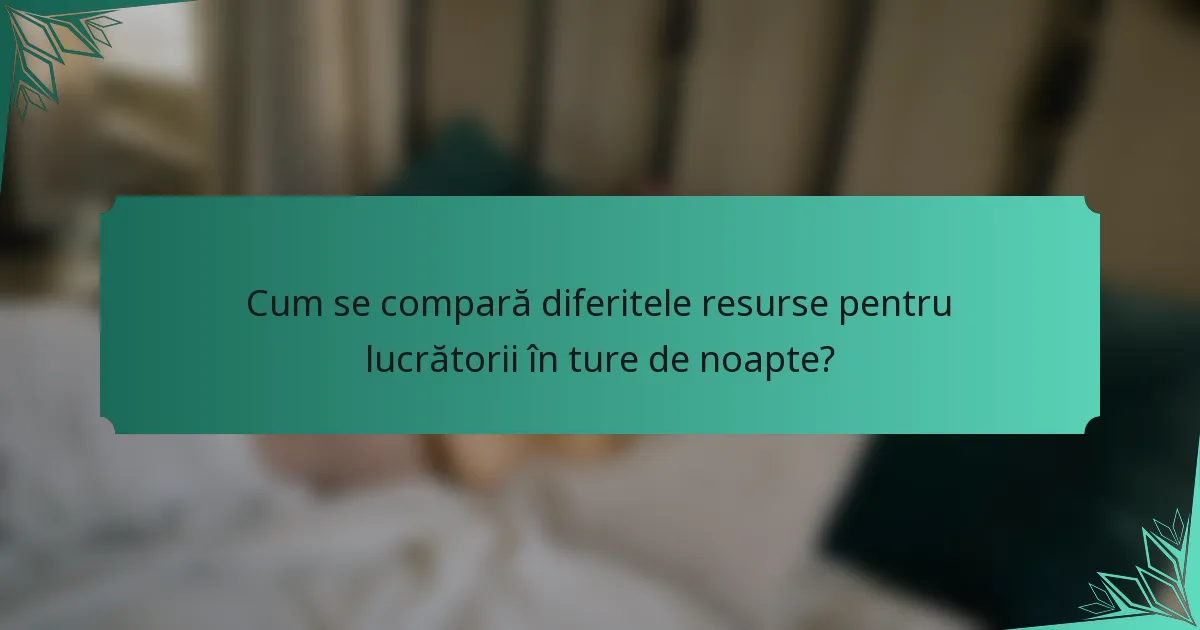 Cum se compară diferitele resurse pentru lucrătorii în ture de noapte?