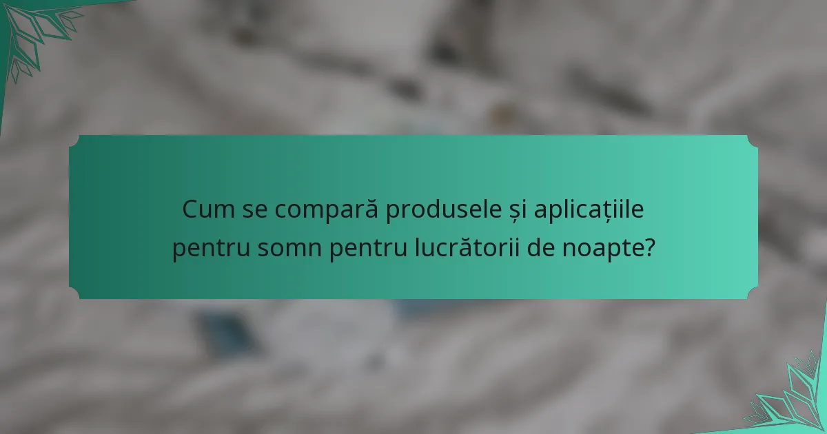 Cum se compară produsele și aplicațiile pentru somn pentru lucrătorii de noapte?