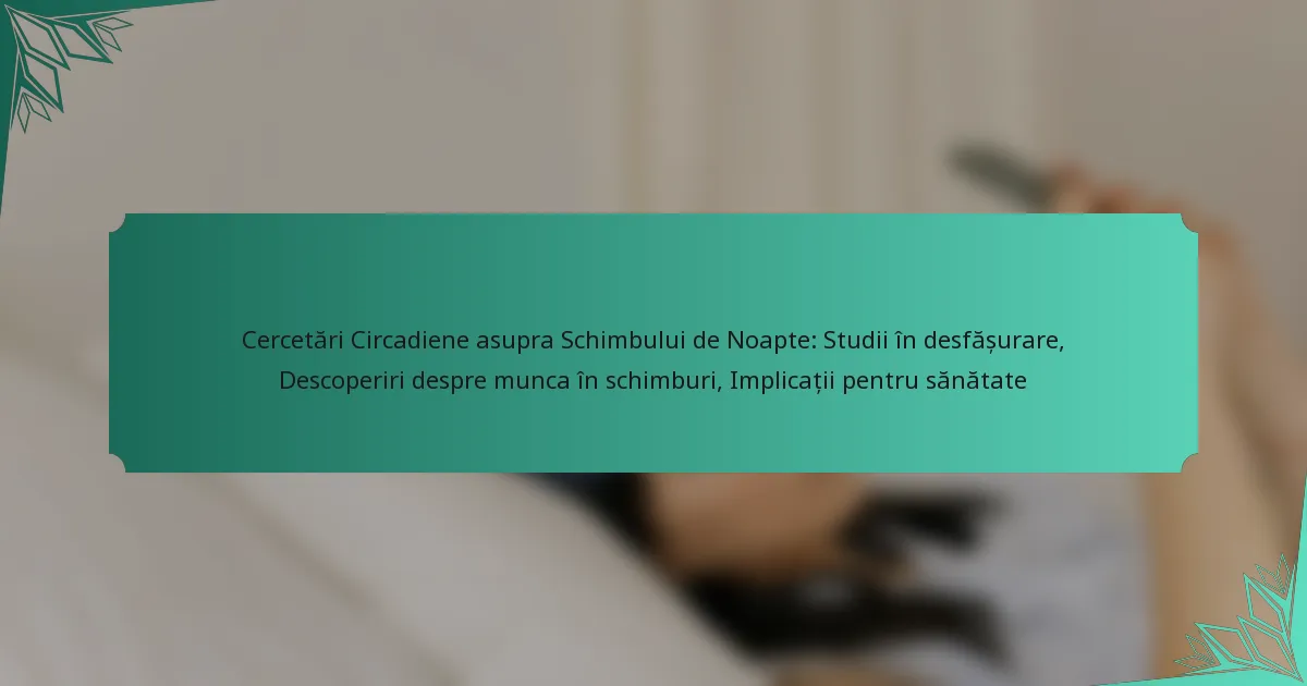 Cercetări Circadiene asupra Schimbului de Noapte: Studii în desfășurare, Descoperiri despre munca în schimburi, Implicații pentru sănătate